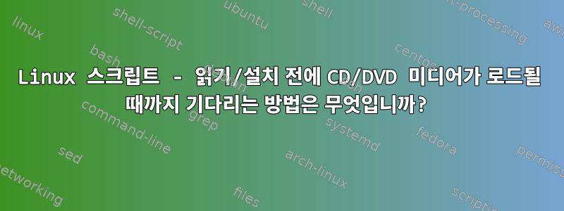 Linux 스크립트 - 읽기/설치 전에 CD/DVD 미디어가 로드될 때까지 기다리는 방법은 무엇입니까?