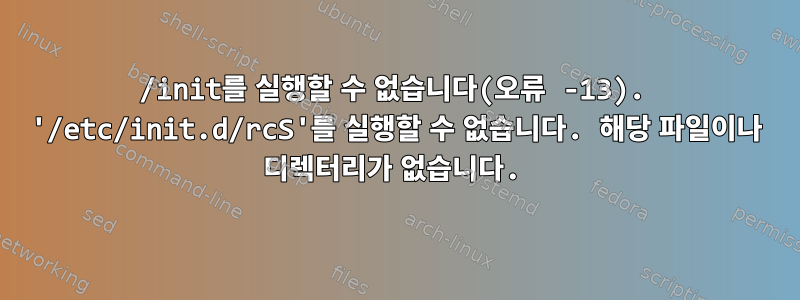 /init를 실행할 수 없습니다(오류 -13). '/etc/init.d/rcS'를 실행할 수 없습니다. 해당 파일이나 디렉터리가 없습니다.