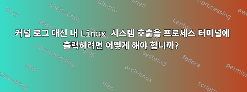 커널 로그 대신 내 Linux 시스템 호출을 프로세스 터미널에 출력하려면 어떻게 해야 합니까?