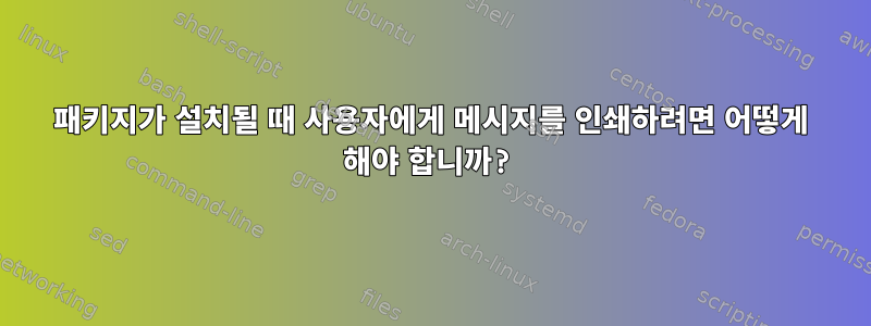 패키지가 설치될 때 사용자에게 메시지를 인쇄하려면 어떻게 해야 합니까?