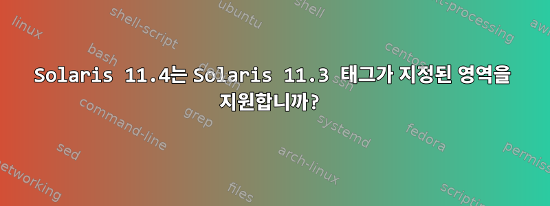 Solaris 11.4는 Solaris 11.3 태그가 지정된 영역을 지원합니까?