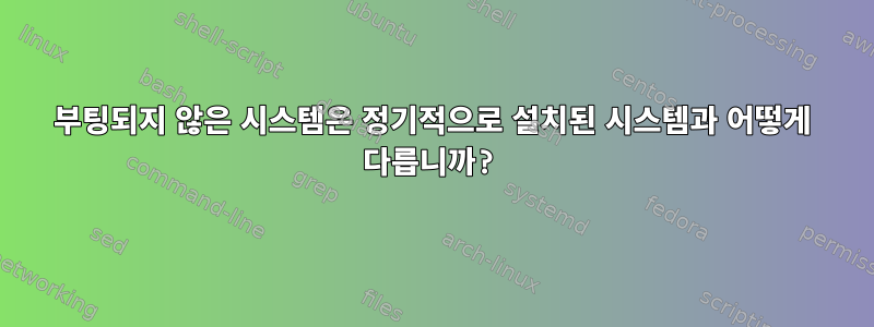 부팅되지 않은 시스템은 정기적으로 설치된 시스템과 어떻게 다릅니까?