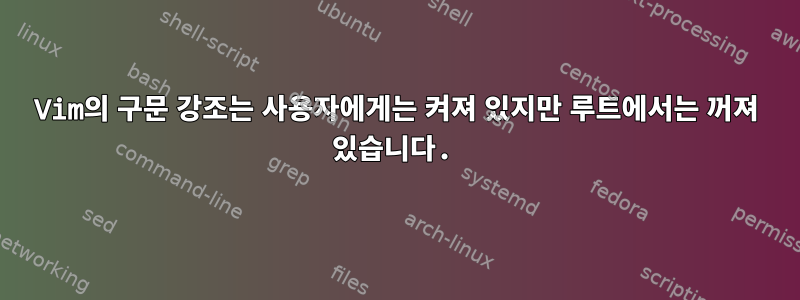 Vim의 구문 강조는 사용자에게는 켜져 있지만 루트에서는 꺼져 있습니다.