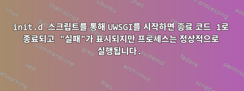 init.d 스크립트를 통해 UWSGI를 시작하면 종료 코드 1로 종료되고 "실패"가 표시되지만 프로세스는 정상적으로 실행됩니다.