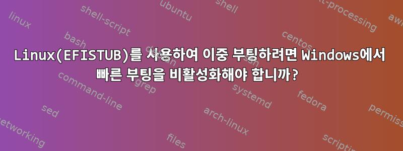 Linux(EFISTUB)를 사용하여 이중 부팅하려면 Windows에서 빠른 부팅을 비활성화해야 합니까?