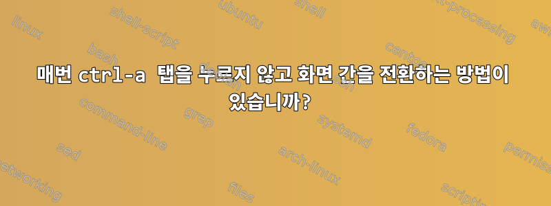 매번 ctrl-a 탭을 누르지 않고 화면 간을 전환하는 방법이 있습니까?