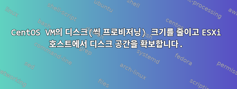 CentOS VM의 디스크(씩 프로비저닝) 크기를 줄이고 ESXi 호스트에서 디스크 공간을 확보합니다.