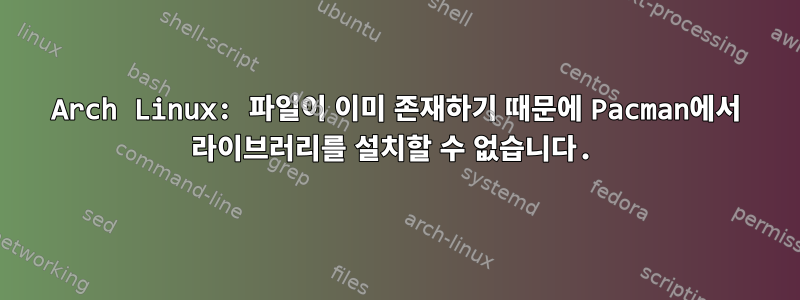 Arch Linux: 파일이 이미 존재하기 때문에 Pacman에서 라이브러리를 설치할 수 없습니다.