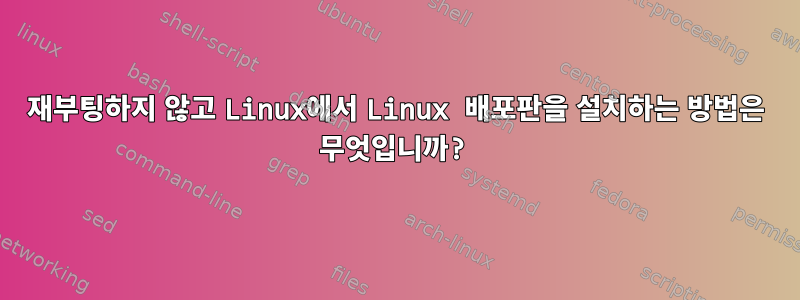 재부팅하지 않고 Linux에서 Linux 배포판을 설치하는 방법은 무엇입니까?