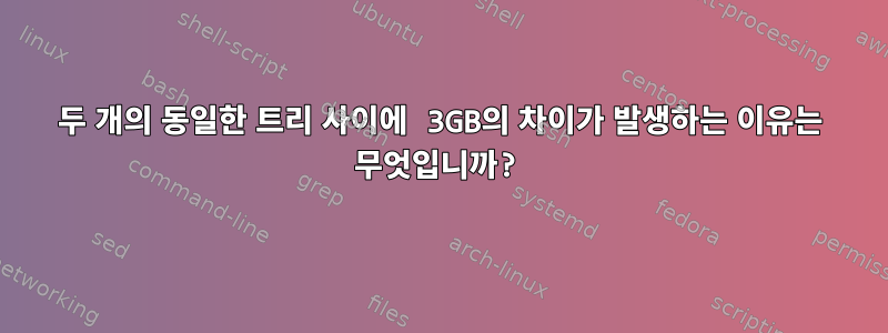 두 개의 동일한 트리 사이에 3GB의 차이가 발생하는 이유는 무엇입니까?