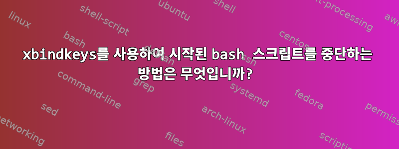 xbindkeys를 사용하여 시작된 bash 스크립트를 중단하는 방법은 무엇입니까?