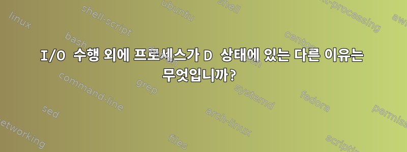 I/O 수행 외에 프로세스가 D 상태에 있는 다른 이유는 무엇입니까?