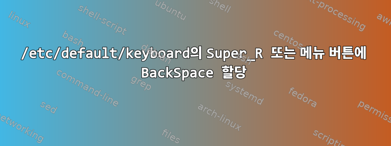 /etc/default/keyboard의 Super_R 또는 메뉴 버튼에 BackSpace 할당