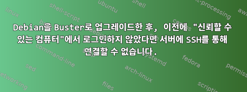 Debian을 Buster로 업그레이드한 후, 이전에 "신뢰할 수 있는 컴퓨터"에서 로그인하지 않았다면 서버에 SSH를 통해 연결할 수 없습니다.