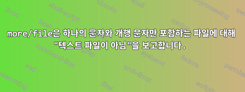 more/file은 하나의 문자와 개행 문자만 포함하는 파일에 대해 "텍스트 파일이 아님"을 보고합니다.