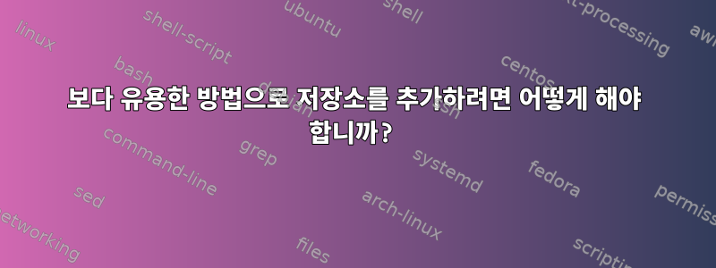 보다 유용한 방법으로 저장소를 추가하려면 어떻게 해야 합니까?