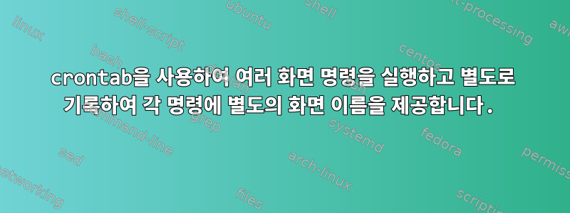 crontab을 사용하여 여러 화면 명령을 실행하고 별도로 기록하여 각 명령에 별도의 화면 이름을 제공합니다.