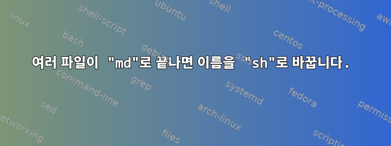 여러 파일이 "md"로 끝나면 이름을 "sh"로 바꿉니다.