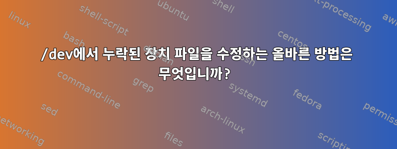 /dev에서 누락된 장치 파일을 수정하는 올바른 방법은 무엇입니까?