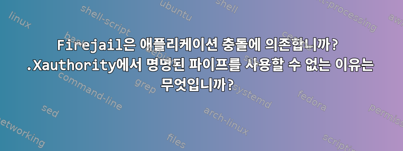 Firejail은 애플리케이션 충돌에 의존합니까? .Xauthority에서 명명된 파이프를 사용할 수 없는 이유는 무엇입니까?