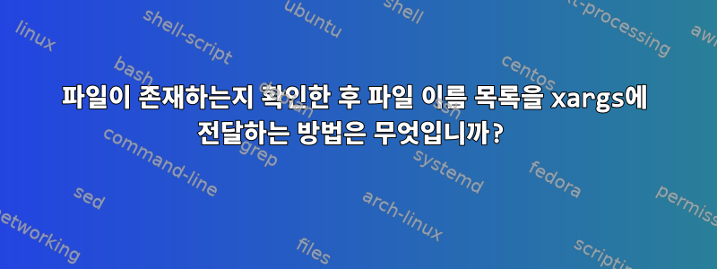 파일이 존재하는지 확인한 후 파일 이름 목록을 xargs에 전달하는 방법은 무엇입니까?