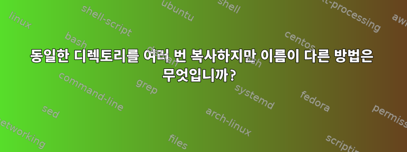 동일한 디렉토리를 여러 번 복사하지만 이름이 다른 방법은 무엇입니까?