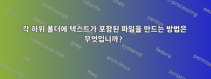 각 하위 폴더에 텍스트가 포함된 파일을 만드는 방법은 무엇입니까?