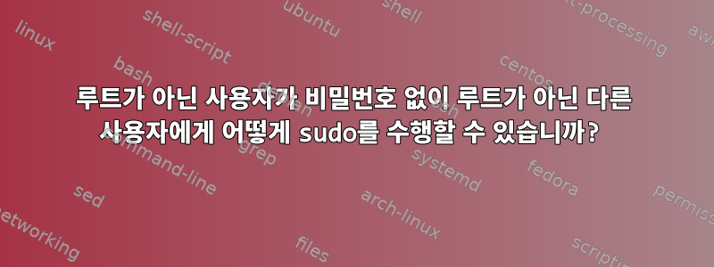 루트가 아닌 사용자가 비밀번호 없이 루트가 아닌 다른 사용자에게 어떻게 sudo를 수행할 수 있습니까?