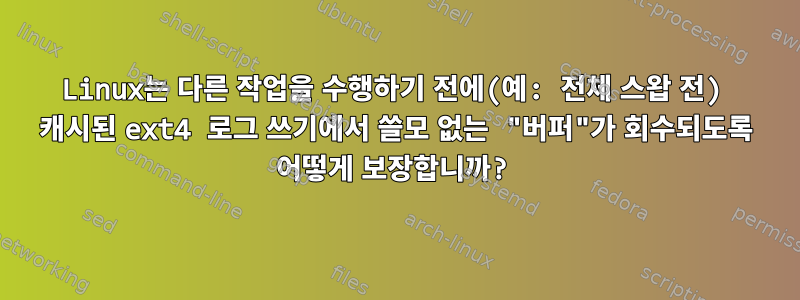 Linux는 다른 작업을 수행하기 전에(예: 전체 스왑 전) 캐시된 ext4 로그 쓰기에서 쓸모 없는 "버퍼"가 회수되도록 어떻게 보장합니까?