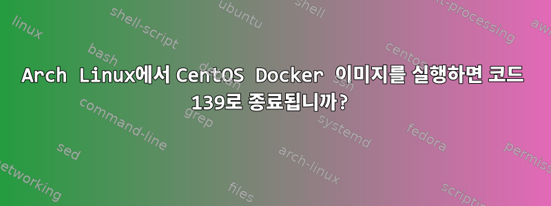 Arch Linux에서 CentOS Docker 이미지를 실행하면 코드 139로 종료됩니까?