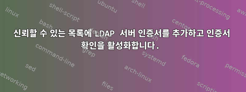 신뢰할 수 있는 목록에 LDAP 서버 인증서를 추가하고 인증서 확인을 활성화합니다.