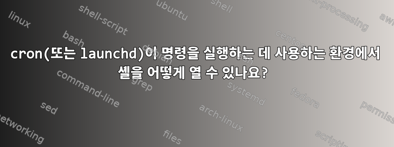 cron(또는 launchd)이 명령을 실행하는 데 사용하는 환경에서 셸을 어떻게 열 수 있나요?