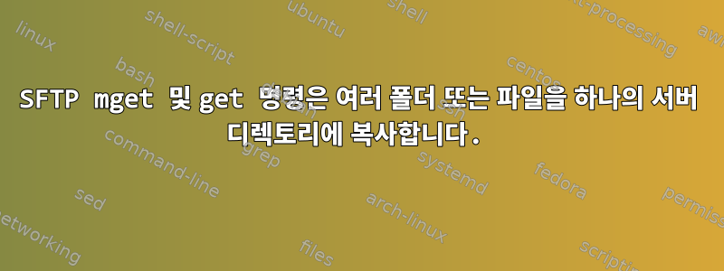 SFTP mget 및 get 명령은 여러 폴더 또는 파일을 하나의 서버 디렉토리에 복사합니다.