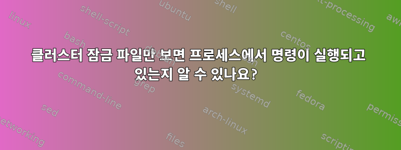 클러스터 잠금 파일만 보면 프로세스에서 명령이 실행되고 있는지 알 수 있나요?