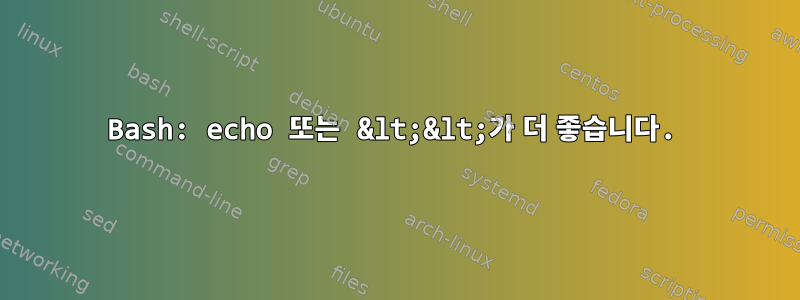 Bash: echo 또는 &lt;&lt;가 더 좋습니다.