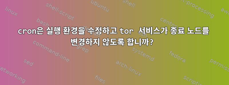 cron은 실행 환경을 수정하고 tor 서비스가 종료 노드를 변경하지 않도록 합니까?