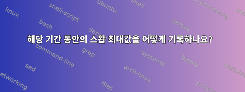 해당 기간 동안의 스왑 최대값을 어떻게 기록하나요?