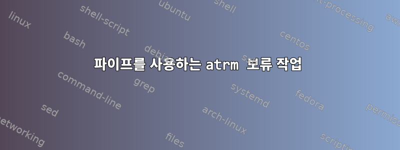 파이프를 사용하는 atrm 보류 작업