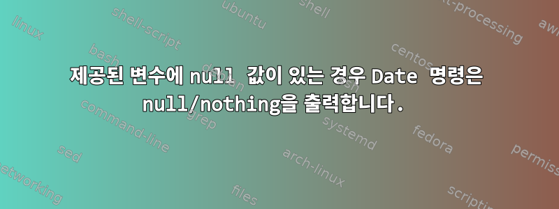 제공된 변수에 null 값이 있는 경우 Date 명령은 null/nothing을 출력합니다.