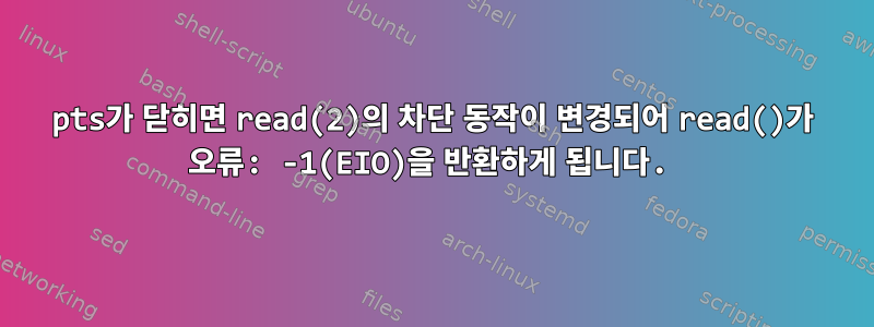 pts가 닫히면 read(2)의 차단 동작이 변경되어 read()가 오류: -1(EIO)을 반환하게 됩니다.