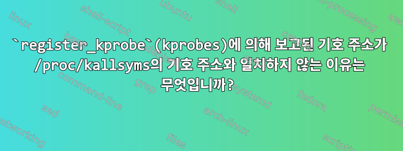 `register_kprobe`(kprobes)에 의해 보고된 기호 주소가 /proc/kallsyms의 기호 주소와 일치하지 않는 이유는 무엇입니까?