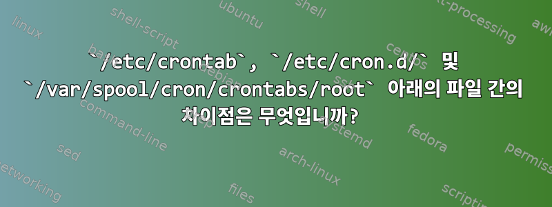 `/etc/crontab`, `/etc/cron.d/` 및 `/var/spool/cron/crontabs/root` 아래의 파일 간의 차이점은 무엇입니까?