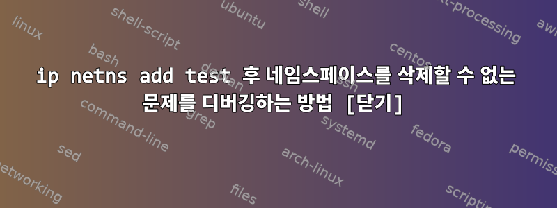 ip netns add test 후 네임스페이스를 삭제할 수 없는 문제를 디버깅하는 방법 [닫기]