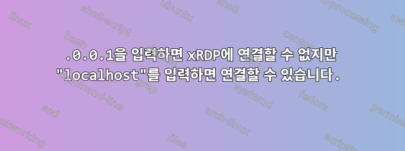 127.0.0.1을 입력하면 xRDP에 연결할 수 없지만 "localhost"를 입력하면 연결할 수 있습니다.