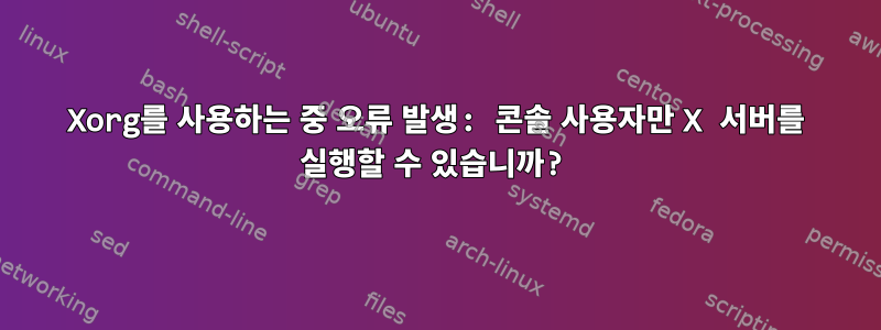 Xorg를 사용하는 중 오류 발생: 콘솔 사용자만 X 서버를 실행할 수 있습니까?