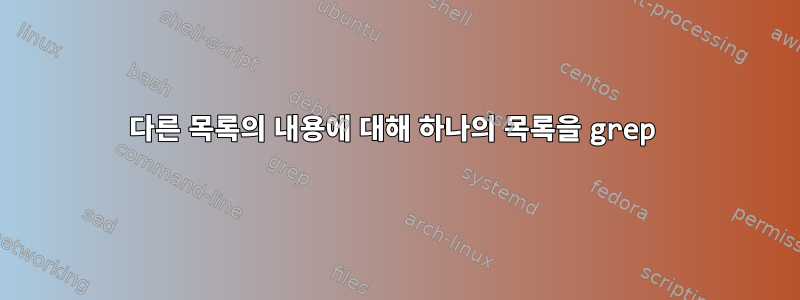 다른 목록의 내용에 대해 하나의 목록을 grep