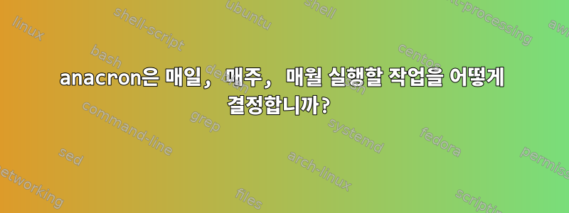 anacron은 매일, 매주, 매월 실행할 작업을 어떻게 결정합니까?