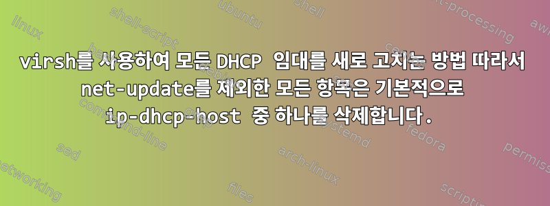 virsh를 사용하여 모든 DHCP 임대를 새로 고치는 방법 따라서 net-update를 제외한 모든 항목은 기본적으로 ip-dhcp-host 중 하나를 삭제합니다.