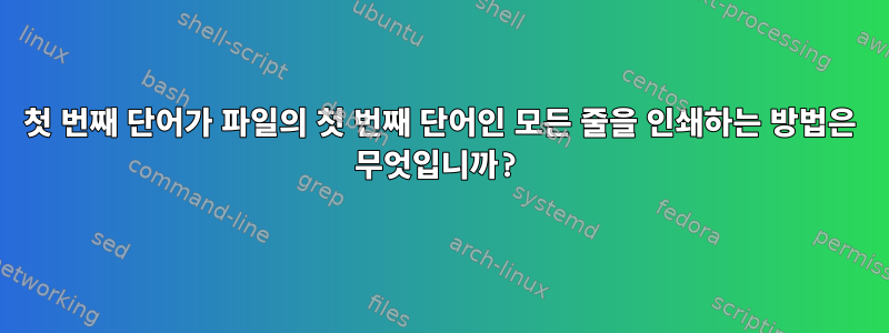 첫 번째 단어가 파일의 첫 번째 단어인 모든 줄을 인쇄하는 방법은 무엇입니까?