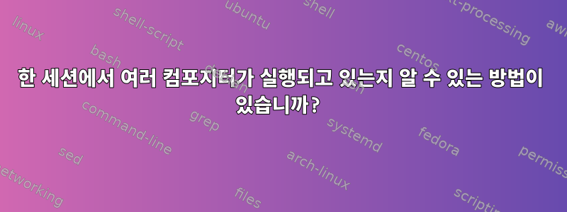 한 세션에서 여러 컴포지터가 실행되고 있는지 알 수 있는 방법이 있습니까?